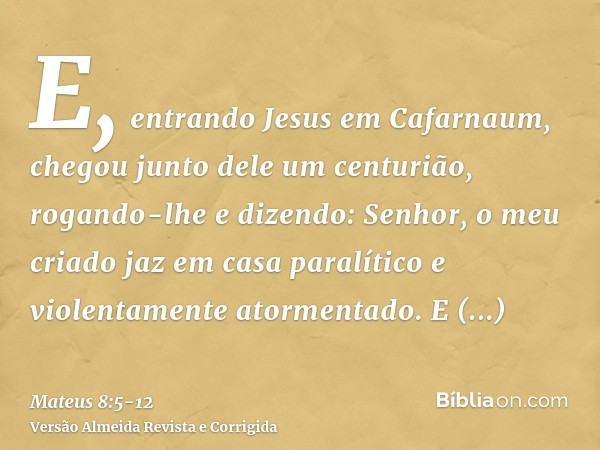 E, entrando Jesus em Cafarnaum, chegou junto dele um centurião, rogando-lhee dizendo: Senhor, o meu criado jaz em casa paralítico e violentamente atormentado.E 