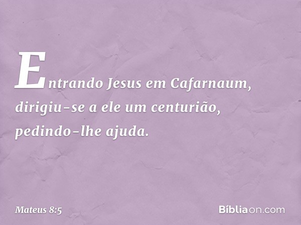 Entrando Jesus em Cafarnaum, dirigiu-se a ele um centurião, pedindo-lhe ajuda. -- Mateus 8:5