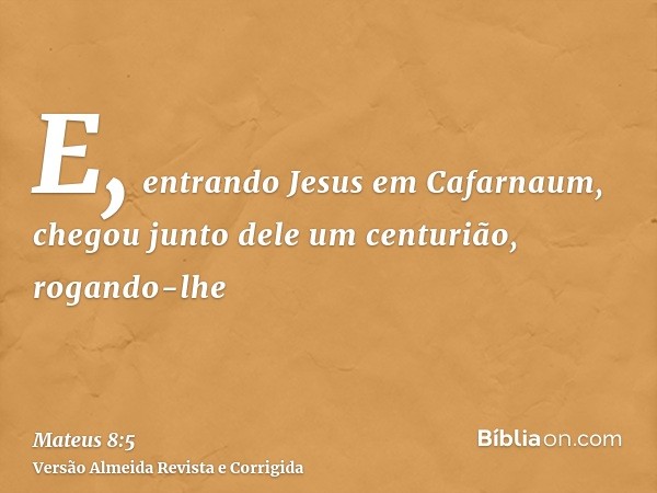 E, entrando Jesus em Cafarnaum, chegou junto dele um centurião, rogando-lhe