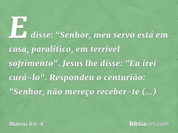 E disse: "Senhor, meu servo está em casa, paralítico, em terrível sofrimento". Jesus lhe disse: "Eu irei curá-lo". Respondeu o centurião: "Senhor, não mereço re