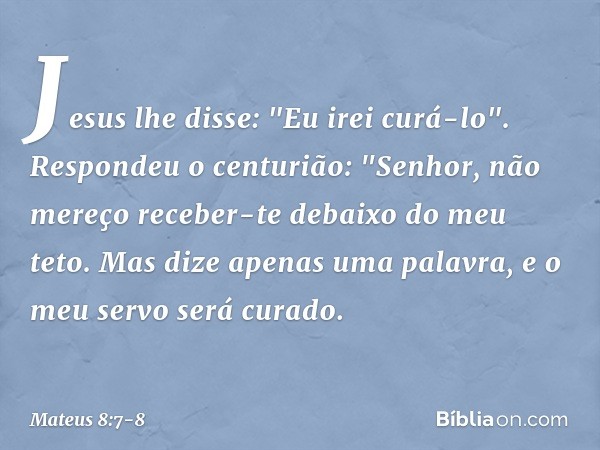 Jesus lhe disse: "Eu irei curá-lo". Respondeu o centurião: "Senhor, não mereço receber-te debaixo do meu teto. Mas dize apenas uma palavra, e o meu servo será c