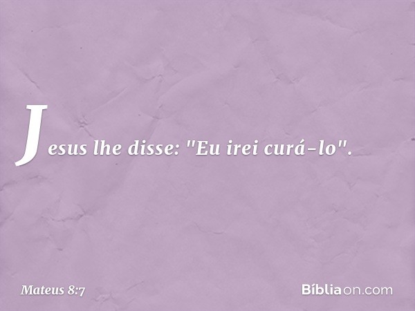 Jesus lhe disse: "Eu irei curá-lo". -- Mateus 8:7