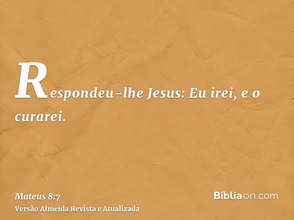 Respondeu-lhe Jesus: Eu irei, e o curarei.