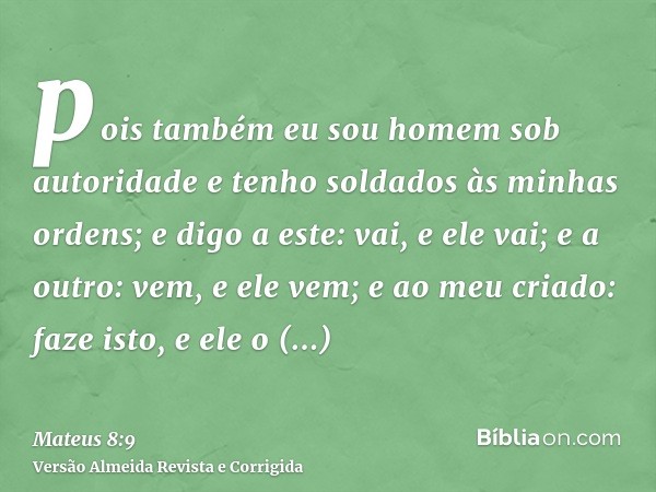 pois também eu sou homem sob autoridade e tenho soldados às minhas ordens; e digo a este: vai, e ele vai; e a outro: vem, e ele vem; e ao meu criado: faze isto,