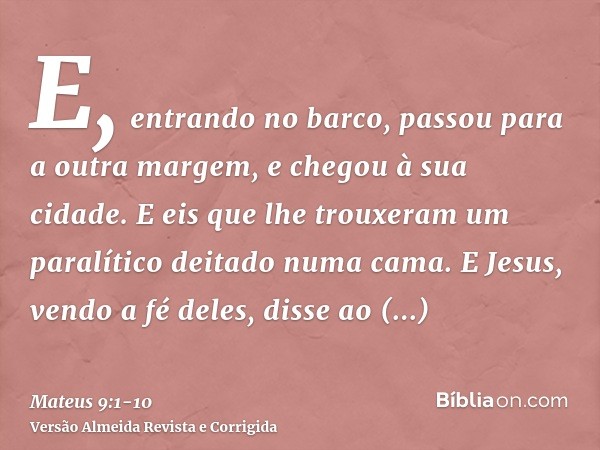 E, entrando no barco, passou para a outra margem, e chegou à sua cidade. E eis que lhe trouxeram um paralítico deitado numa cama.E Jesus, vendo a fé deles, diss