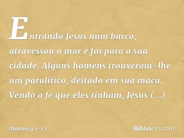 Entrando Jesus num barco, atravessou o mar e foi para a sua cidade. Alguns homens trouxeram-lhe um paralítico, deitado em sua maca. Vendo a fé que eles tinham, 