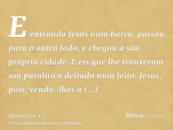 E entrando Jesus num barco, passou para o outro lado, e chegou à sua própria cidade.E eis que lhe trouxeram um paralítico deitado num leito. Jesus, pois, vendo-