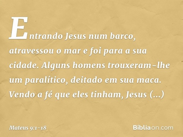 Entrando Jesus num barco, atravessou o mar e foi para a sua cidade. Alguns homens trouxeram-lhe um paralítico, deitado em sua maca. Vendo a fé que eles tinham, 