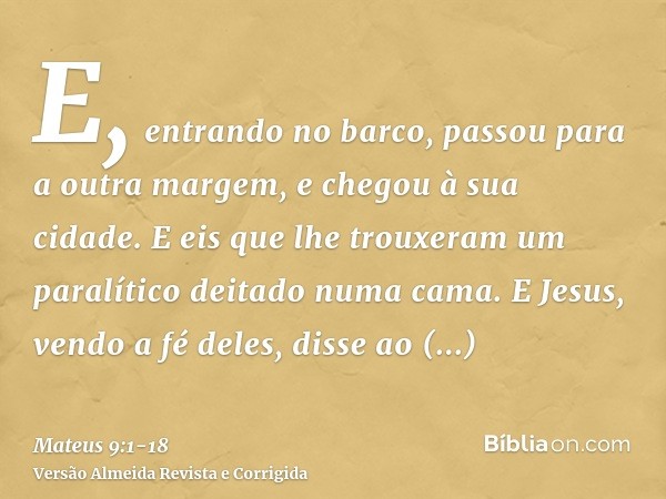 E, entrando no barco, passou para a outra margem, e chegou à sua cidade. E eis que lhe trouxeram um paralítico deitado numa cama.E Jesus, vendo a fé deles, diss
