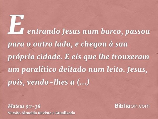 E entrando Jesus num barco, passou para o outro lado, e chegou à sua própria cidade.E eis que lhe trouxeram um paralítico deitado num leito. Jesus, pois, vendo-