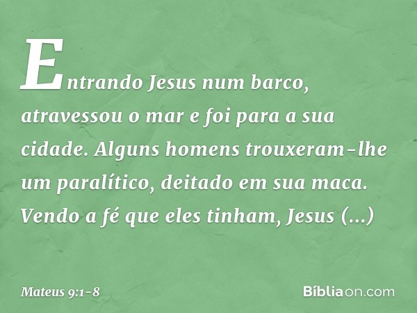 Entrando Jesus num barco, atravessou o mar e foi para a sua cidade. Alguns homens trouxeram-lhe um paralítico, deitado em sua maca. Vendo a fé que eles tinham,