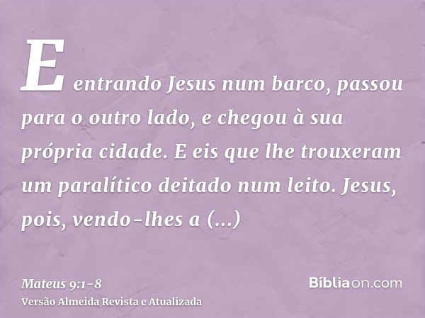 E entrando Jesus num barco, passou para o outro lado, e chegou à sua própria cidade.E eis que lhe trouxeram um paralítico deitado num leito. Jesus, pois, vendo-