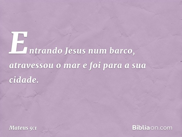 Entrando Jesus num barco, atravessou o mar e foi para a sua cidade. -- Mateus 9:1