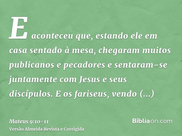 E aconteceu que, estando ele em casa sentado à mesa, chegaram muitos publicanos e pecadores e sentaram-se juntamente com Jesus e seus discípulos.E os fariseus, 