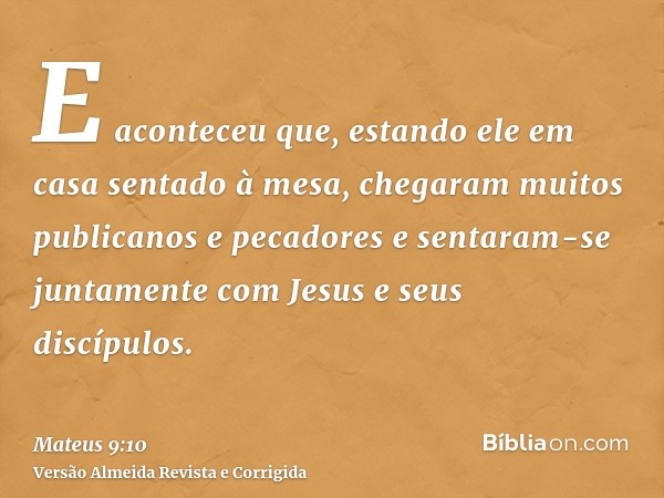 E aconteceu que, estando ele em casa sentado à mesa, chegaram muitos publicanos e pecadores e sentaram-se juntamente com Jesus e seus discípulos.