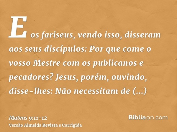 E os fariseus, vendo isso, disseram aos seus discípulos: Por que come o vosso Mestre com os publicanos e pecadores?Jesus, porém, ouvindo, disse-lhes: Não necess