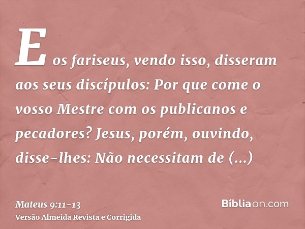 E os fariseus, vendo isso, disseram aos seus discípulos: Por que come o vosso Mestre com os publicanos e pecadores?Jesus, porém, ouvindo, disse-lhes: Não necess