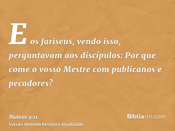 E os fariseus, vendo isso, perguntavam aos discípulos: Por que come o vosso Mestre com publicanos e pecadores?