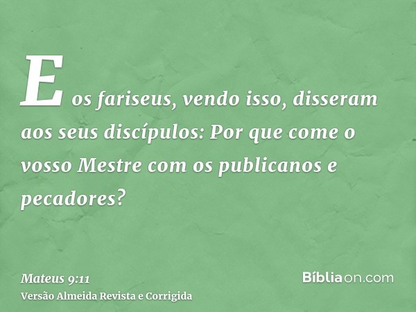 E os fariseus, vendo isso, disseram aos seus discípulos: Por que come o vosso Mestre com os publicanos e pecadores?