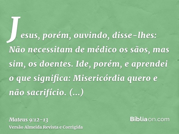 Jesus, porém, ouvindo, disse-lhes: Não necessitam de médico os sãos, mas sim, os doentes.Ide, porém, e aprendei o que significa: Misericórdia quero e não sacrif