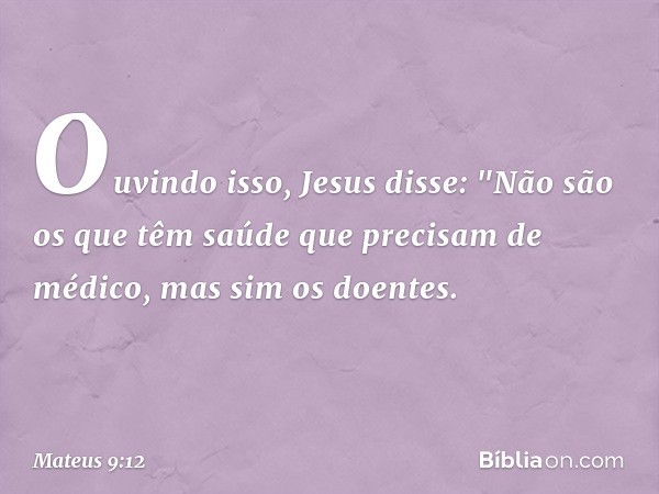 Ouvindo isso, Jesus disse: "Não são os que têm saúde que precisam de médico, mas sim os doentes. -- Mateus 9:12