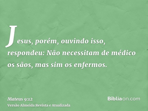 Jesus, porém, ouvindo isso, respondeu: Não necessitam de médico os sãos, mas sim os enfermos.