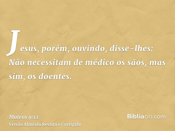 Jesus, porém, ouvindo, disse-lhes: Não necessitam de médico os sãos, mas sim, os doentes.