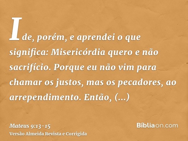 Ide, porém, e aprendei o que significa: Misericórdia quero e não sacrifício. Porque eu não vim para chamar os justos, mas os pecadores, ao arrependimento.Então,