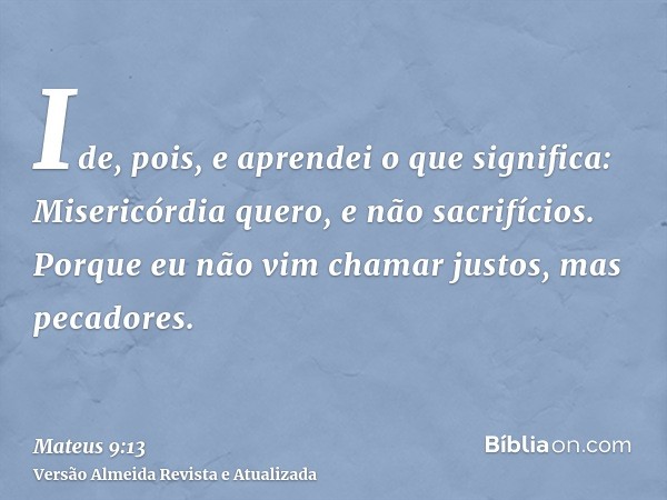 Ide, pois, e aprendei o que significa: Misericórdia quero, e não sacrifícios. Porque eu não vim chamar justos, mas pecadores.