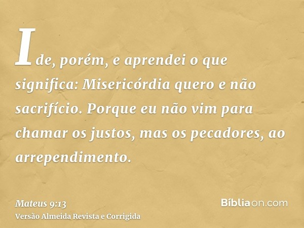 Ide, porém, e aprendei o que significa: Misericórdia quero e não sacrifício. Porque eu não vim para chamar os justos, mas os pecadores, ao arrependimento.