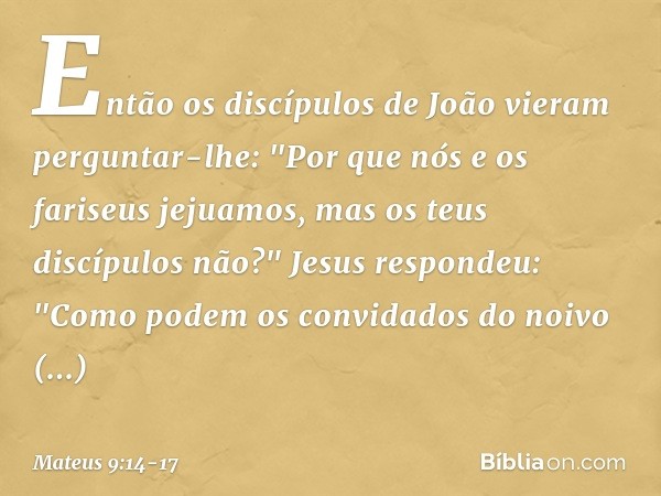 Então os discípulos de João vieram perguntar-lhe: "Por que nós e os fariseus jejuamos, mas os teus discípulos não?" Jesus respondeu: "Como podem os convidados d