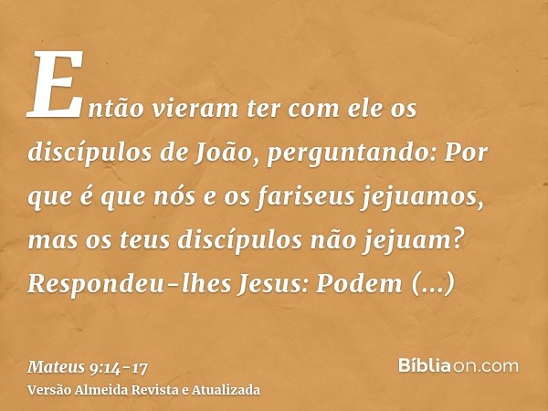 Então vieram ter com ele os discípulos de João, perguntando: Por que é que nós e os fariseus jejuamos, mas os teus discípulos não jejuam?Respondeu-lhes Jesus: P