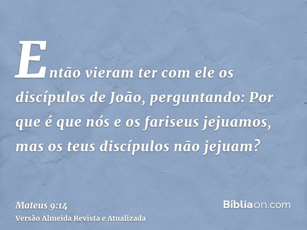 Então vieram ter com ele os discípulos de João, perguntando: Por que é que nós e os fariseus jejuamos, mas os teus discípulos não jejuam?