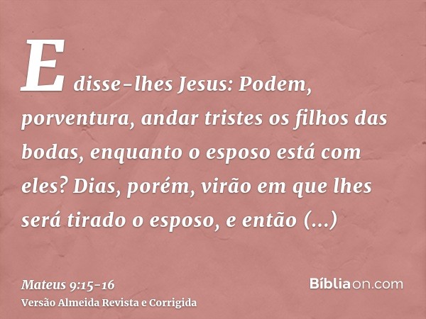 E disse-lhes Jesus: Podem, porventura, andar tristes os filhos das bodas, enquanto o esposo está com eles? Dias, porém, virão em que lhes será tirado o esposo, 