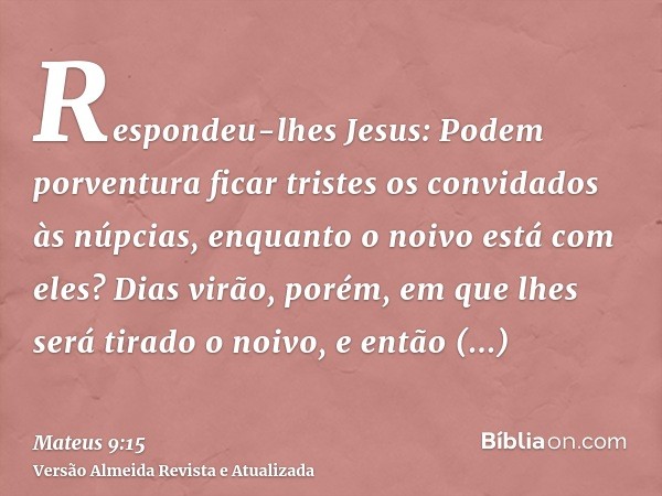 Respondeu-lhes Jesus: Podem porventura ficar tristes os convidados às núpcias, enquanto o noivo está com eles? Dias virão, porém, em que lhes será tirado o noiv