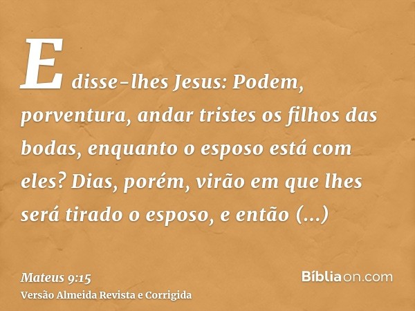 E disse-lhes Jesus: Podem, porventura, andar tristes os filhos das bodas, enquanto o esposo está com eles? Dias, porém, virão em que lhes será tirado o esposo, 