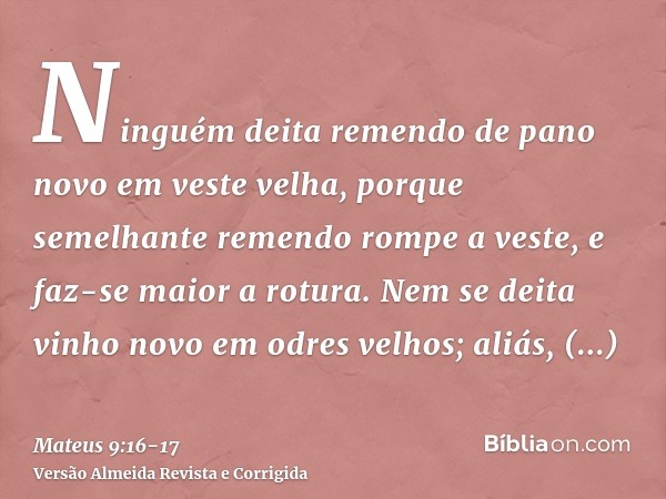 Ninguém deita remendo de pano novo em veste velha, porque semelhante remendo rompe a veste, e faz-se maior a rotura.Nem se deita vinho novo em odres velhos; ali