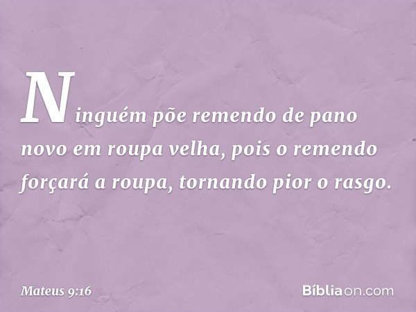 "Ninguém põe remendo de pano novo em roupa velha, pois o remendo forçará a roupa, tornando pior o rasgo. -- Mateus 9:16