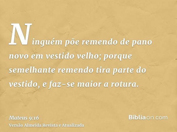 Ninguém põe remendo de pano novo em vestido velho; porque semelhante remendo tira parte do vestido, e faz-se maior a rotura.