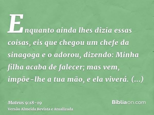 Enquanto ainda lhes dizia essas coisas, eis que chegou um chefe da sinagoga e o adorou, dizendo: Minha filha acaba de falecer; mas vem, impõe-lhe a tua mão, e e