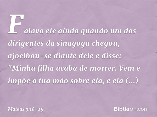 Falava ele ainda quando um dos dirigentes da sinagoga chegou, ajoelhou-se diante dele e disse: "Minha filha acaba de morrer. Vem e impõe a tua mão sobre ela, e 