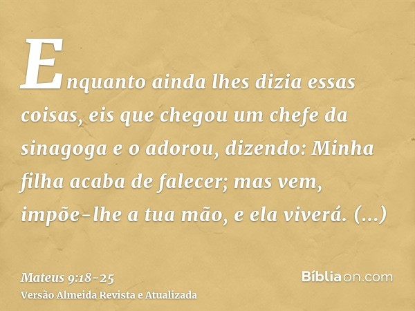 Enquanto ainda lhes dizia essas coisas, eis que chegou um chefe da sinagoga e o adorou, dizendo: Minha filha acaba de falecer; mas vem, impõe-lhe a tua mão, e e