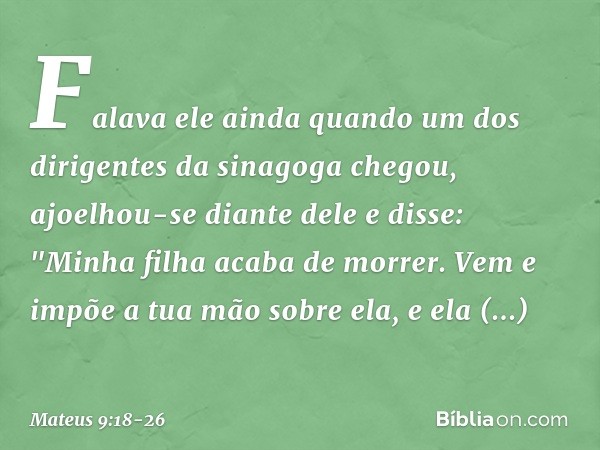 Falava ele ainda quando um dos dirigentes da sinagoga chegou, ajoelhou-se diante dele e disse: "Minha filha acaba de morrer. Vem e impõe a tua mão sobre ela, e