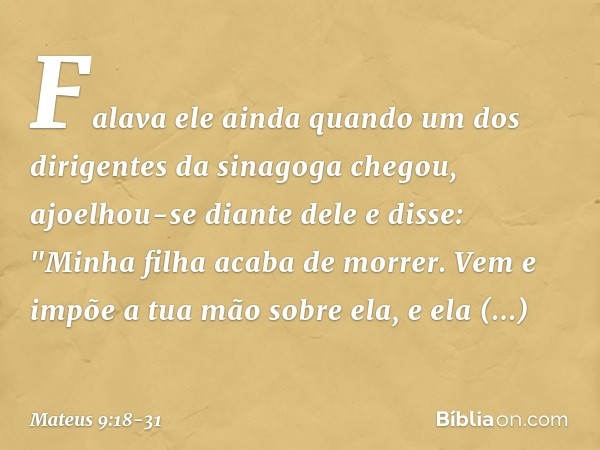 Falava ele ainda quando um dos dirigentes da sinagoga chegou, ajoelhou-se diante dele e disse: "Minha filha acaba de morrer. Vem e impõe a tua mão sobre ela, e 