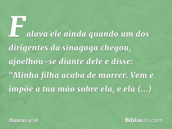 Falava ele ainda quando um dos dirigentes da sinagoga chegou, ajoelhou-se diante dele e disse: "Minha filha acaba de morrer. Vem e impõe a tua mão sobre ela, e 