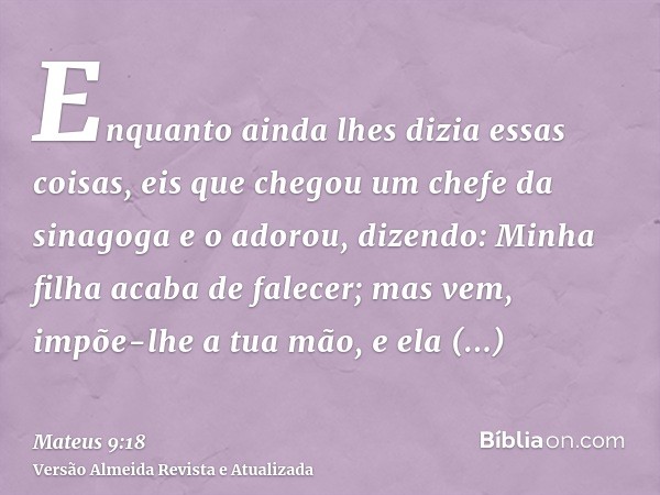 Enquanto ainda lhes dizia essas coisas, eis que chegou um chefe da sinagoga e o adorou, dizendo: Minha filha acaba de falecer; mas vem, impõe-lhe a tua mão, e e