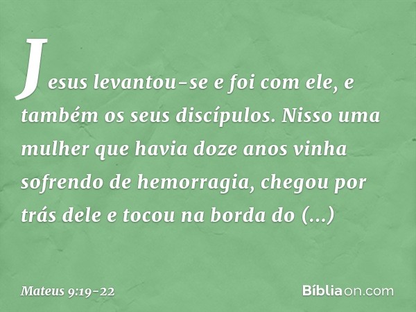 Jesus levantou-se e foi com ele, e também os seus discípulos. Nisso uma mulher que havia doze anos vinha sofrendo de hemorragia, chegou por trás dele e tocou na