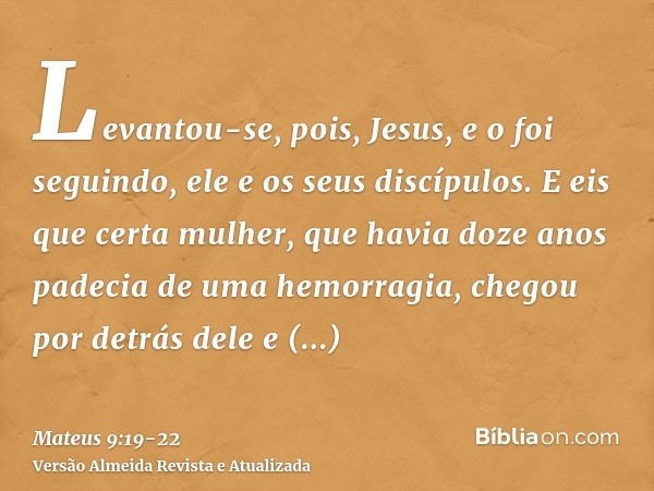 Levantou-se, pois, Jesus, e o foi seguindo, ele e os seus discípulos.E eis que certa mulher, que havia doze anos padecia de uma hemorragia, chegou por detrás de