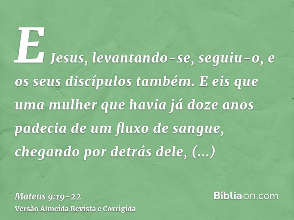 E Jesus, levantando-se, seguiu-o, e os seus discípulos também.E eis que uma mulher que havia já doze anos padecia de um fluxo de sangue, chegando por detrás del