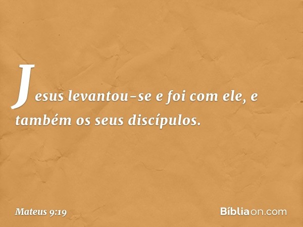 Jesus levantou-se e foi com ele, e também os seus discípulos. -- Mateus 9:19